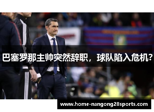 巴塞罗那主帅突然辞职，球队陷入危机？